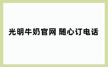 光明牛奶官网 随心订电话